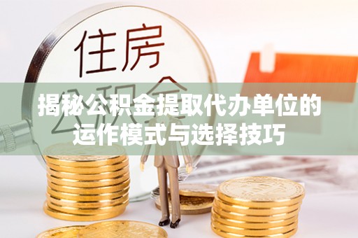 岳池揭秘公积金提取代办单位的运作模式与选择技巧