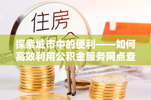 岳池探索城市中的便利——如何高效利用公积金服务网点查询功能
