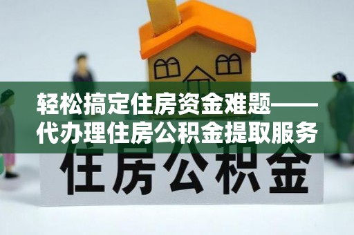 岳池轻松搞定住房资金难题——代办理住房公积金提取服务全解析