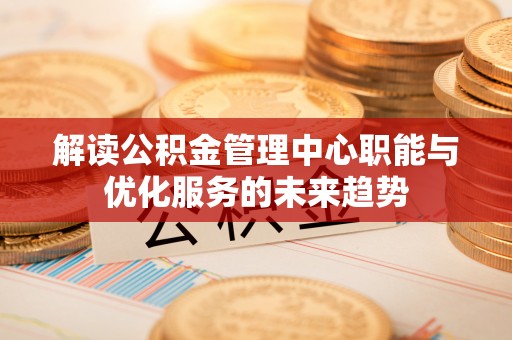 岳池解读公积金管理中心职能与优化服务的未来趋势