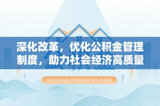 岳池深化改革，优化公积金管理制度，助力社会经济高质量发展