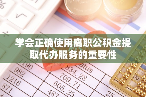 岳池学会正确使用离职公积金提取代办服务的重要性
