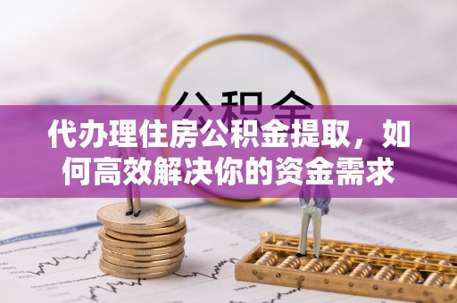 岳池代办理住房公积金提取，如何高效解决你的资金需求