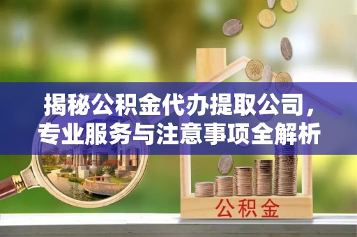 岳池揭秘公积金代办提取公司，专业服务与注意事项全解析
