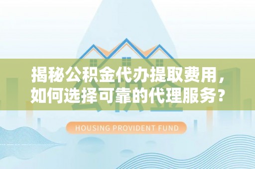 岳池揭秘公积金代办提取费用，如何选择可靠的代理服务？