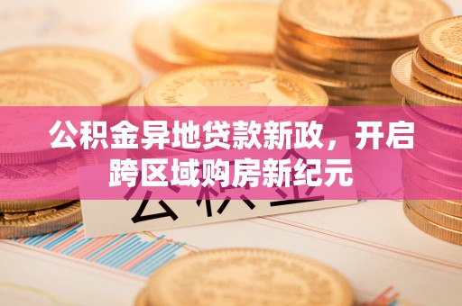 岳池公积金异地贷款新政，开启跨区域购房新纪元