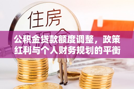 岳池公积金贷款额度调整，政策红利与个人财务规划的平衡之道