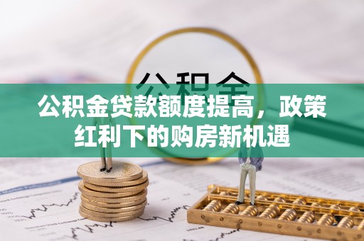 岳池公积金贷款额度提高，政策红利下的购房新机遇