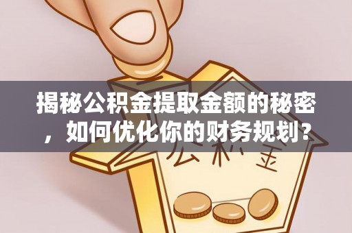 岳池揭秘公积金提取金额的秘密，如何优化你的财务规划？