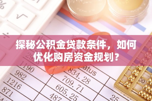 岳池探秘公积金贷款条件，如何优化购房资金规划？