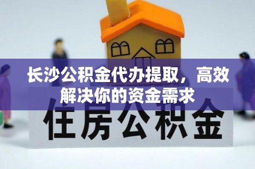 岳池长沙公积金代办提取，高效解决你的资金需求