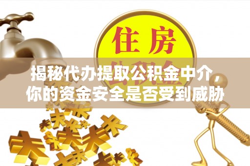 岳池揭秘代办提取公积金中介，你的资金安全是否受到威胁？