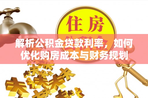 岳池解析公积金贷款利率，如何优化购房成本与财务规划