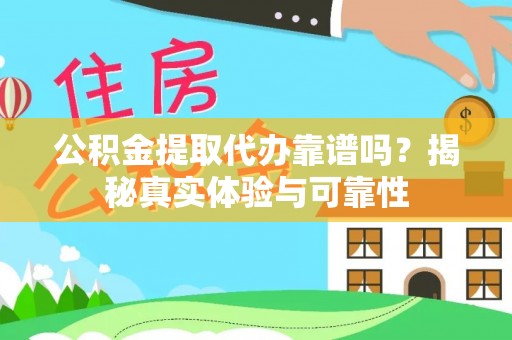 岳池公积金提取代办靠谱吗？揭秘真实体验与可靠性