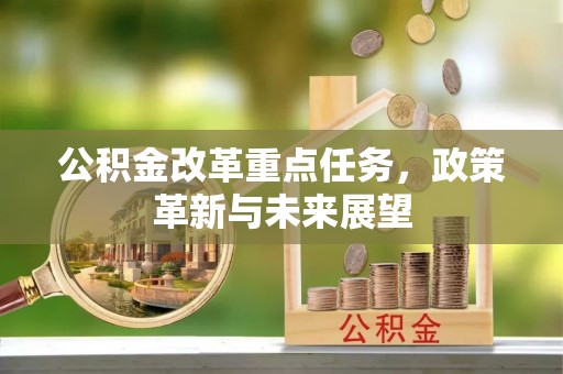 岳池公积金改革重点任务，政策革新与未来展望