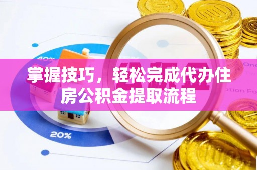 岳池掌握技巧，轻松完成代办住房公积金提取流程