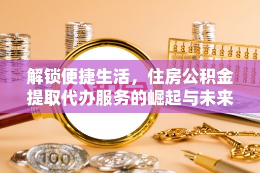 岳池解锁便捷生活，住房公积金提取代办服务的崛起与未来