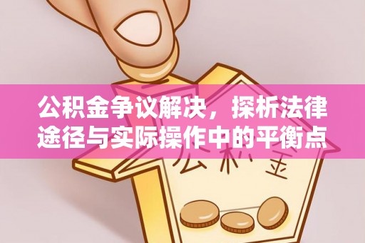 岳池公积金争议解决，探析法律途径与实际操作中的平衡点