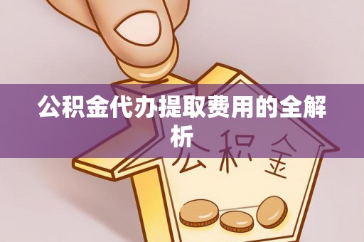 岳池公积金代办提取费用的全解析