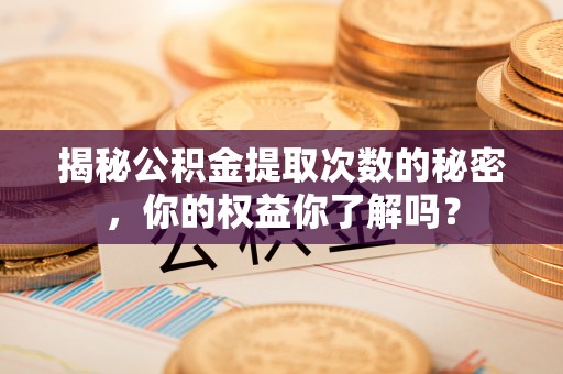 岳池揭秘公积金提取次数的秘密，你的权益你了解吗？