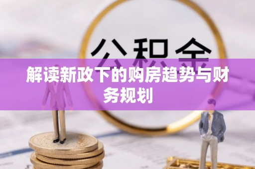 岳池解读新政下的购房趋势与财务规划
