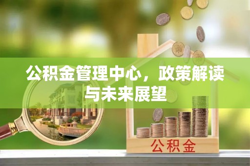 岳池公积金管理中心，政策解读与未来展望