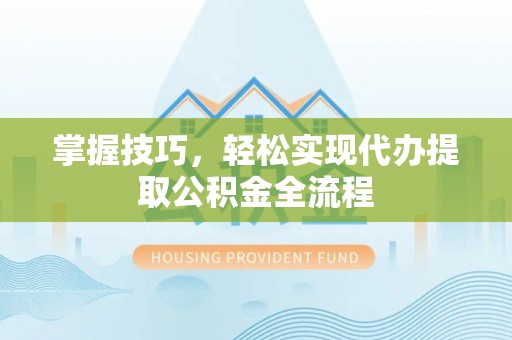 岳池掌握技巧，轻松实现代办提取公积金全流程