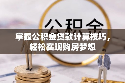 岳池掌握公积金贷款计算技巧，轻松实现购房梦想