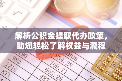 岳池解析公积金提取代办政策，助您轻松了解权益与流程