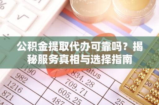 岳池公积金提取代办可靠吗？揭秘服务真相与选择指南