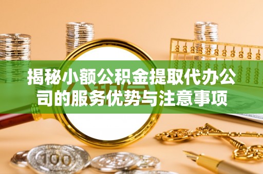 岳池揭秘小额公积金提取代办公司的服务优势与注意事项