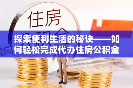 岳池探索便利生活的秘诀——如何轻松完成代办住房公积金提取