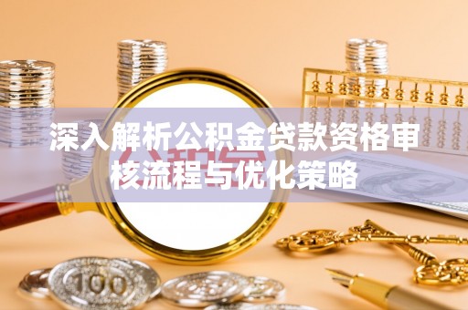 岳池深入解析公积金贷款资格审核流程与优化策略