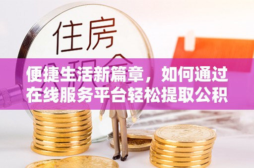 岳池便捷生活新篇章，如何通过在线服务平台轻松提取公积金