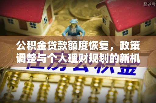 岳池公积金贷款额度恢复，政策调整与个人理财规划的新机遇