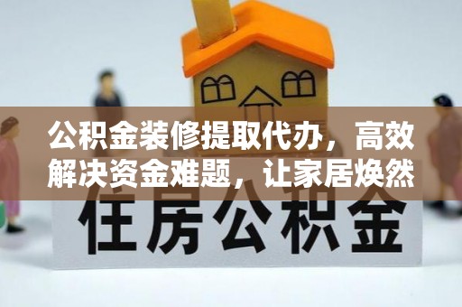 岳池公积金装修提取代办，高效解决资金难题，让家居焕然一新