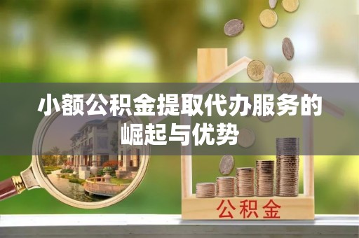 岳池小额公积金提取代办服务的崛起与优势