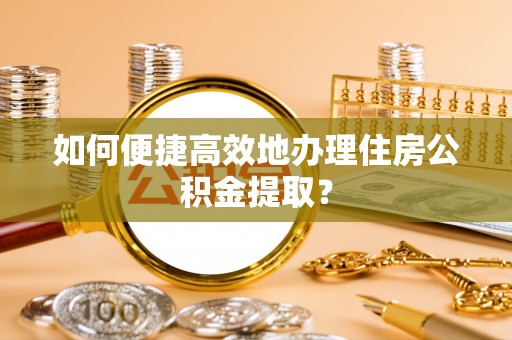 岳池如何便捷高效地办理住房公积金提取？