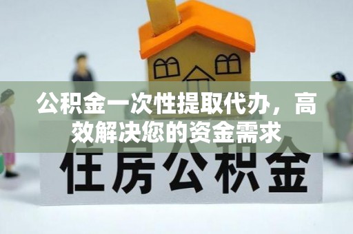 岳池公积金一次性提取代办，高效解决您的资金需求