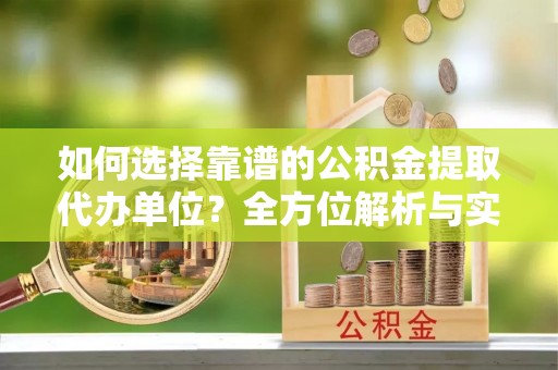 岳池如何选择靠谱的公积金提取代办单位？全方位解析与实用指南