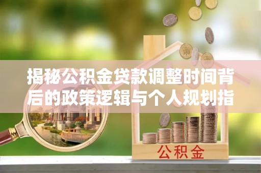 岳池揭秘公积金贷款调整时间背后的政策逻辑与个人规划指南
