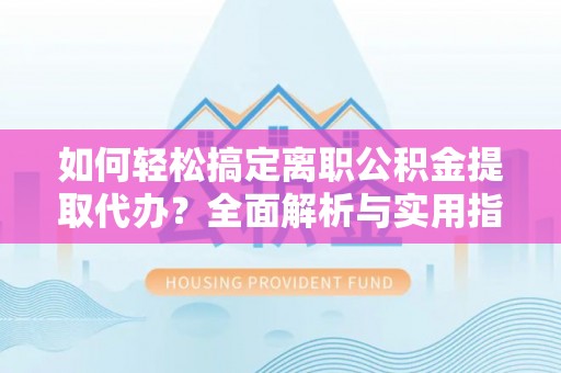 岳池如何轻松搞定离职公积金提取代办？全面解析与实用指南