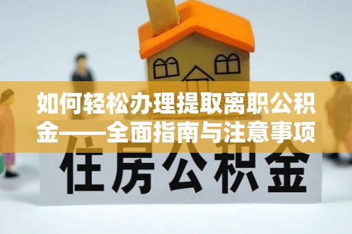 岳池如何轻松办理提取离职公积金——全面指南与注意事项