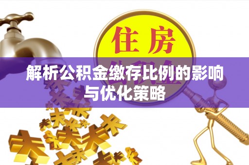 岳池解析公积金缴存比例的影响与优化策略