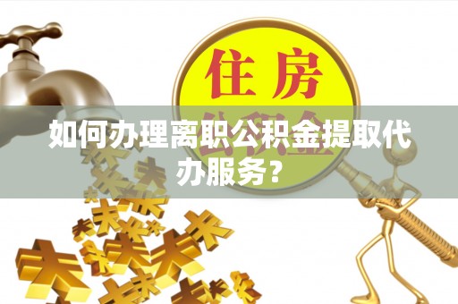 岳池如何办理离职公积金提取代办服务？