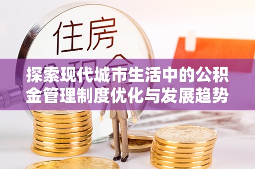 岳池探索现代城市生活中的公积金管理制度优化与发展趋势