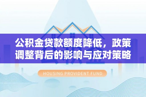 岳池公积金贷款额度降低，政策调整背后的影响与应对策略