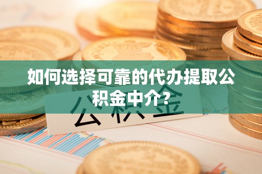 岳池如何选择可靠的代办提取公积金中介？