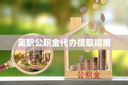 岳池离职公积金代办提取指南