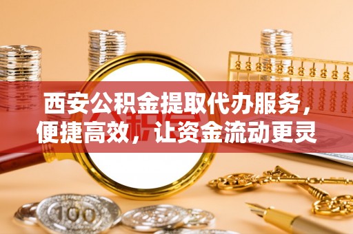 岳池西安公积金提取代办服务，便捷高效，让资金流动更灵活